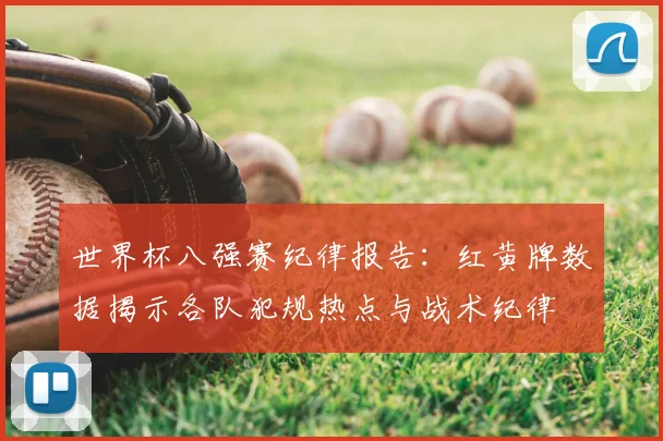 世界杯八强赛纪律报告：红黄牌数据揭示各队犯规热点与战术纪律