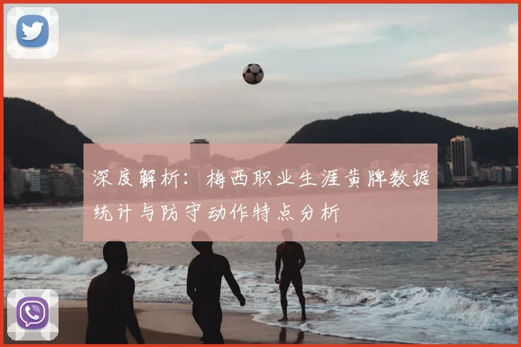 深度解析：梅西职业生涯黄牌数据统计与防守动作特点分析