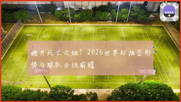 避开死亡之组！2026世界杯抽签形势与球队分档前瞻