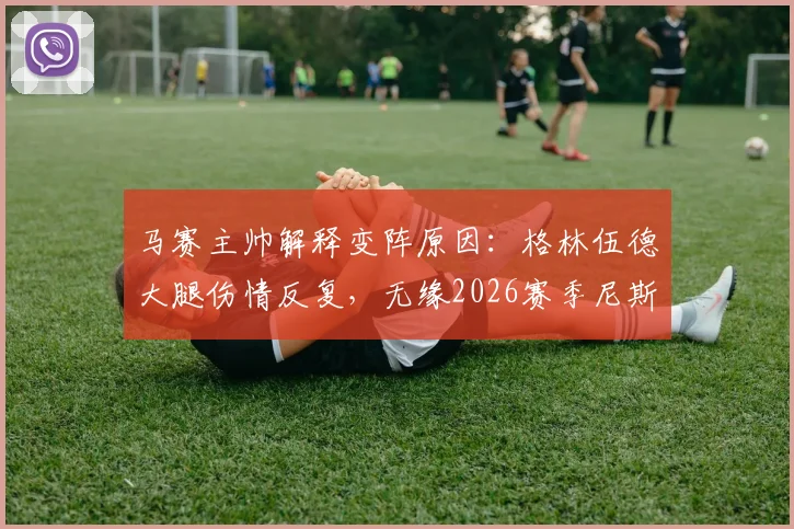 马赛主帅解释变阵原因:格林伍德大腿伤情反复,无缘2026赛季尼斯关键战首发