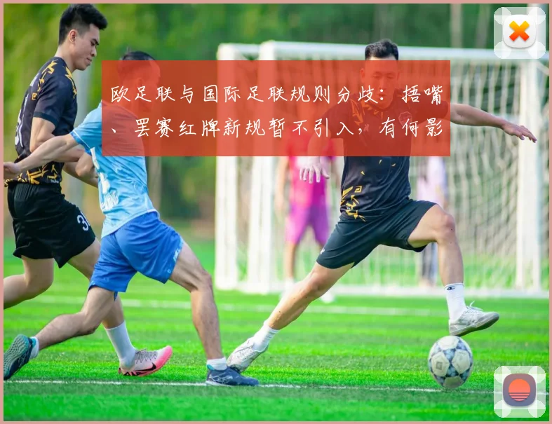 欧足联与国际足联规则分歧:捂嘴、罢赛红牌新规暂不引入,有何影响?