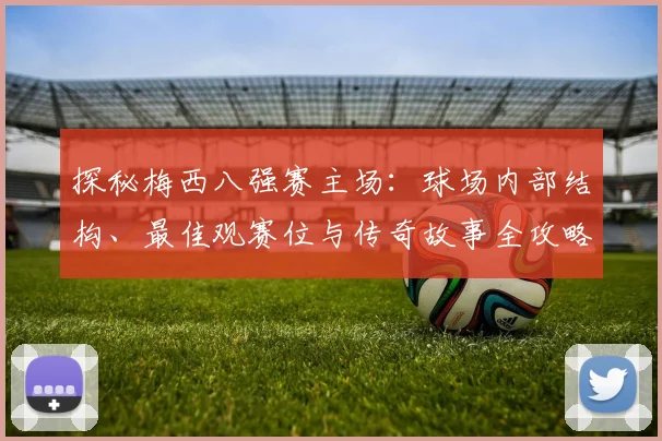 探秘梅西八强赛主场：球场内部结构、最佳观赛位与传奇故事全攻略
