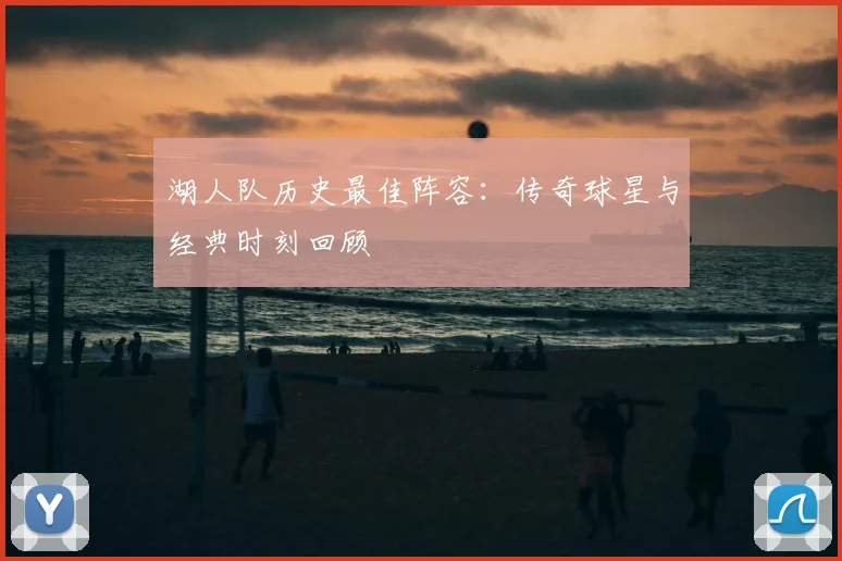 湖人队历史最佳阵容：传奇球星与经典时刻回顾