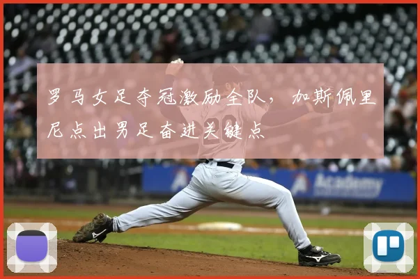罗马女足夺冠激励全队，加斯佩里尼点出男足奋进关键点