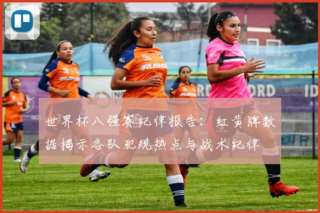 世界杯八强赛纪律报告：红黄牌数据揭示各队犯规热点与战术纪律