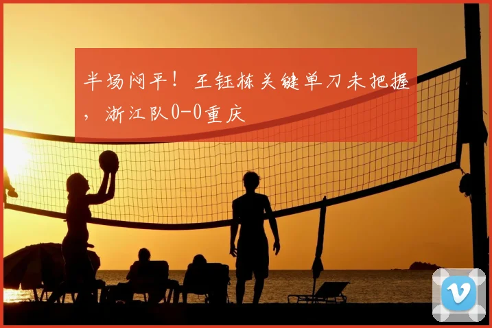 半场闷平！王钰栋关键单刀未把握，浙江队0-0重庆