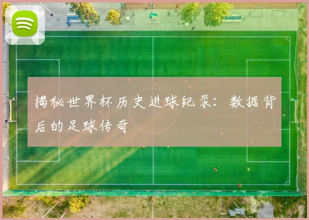 揭秘世界杯历史进球纪录：数据背后的足球传奇