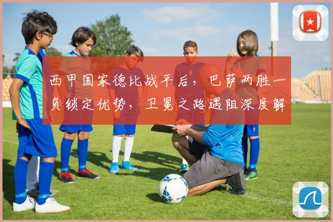 西甲国家德比战平后,巴萨两胜一负锁定优势,卫冕之路遇阻深度解析