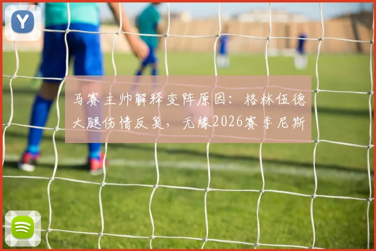 马赛主帅解释变阵原因：格林伍德大腿伤情反复，无缘2026赛季尼斯关键战首发