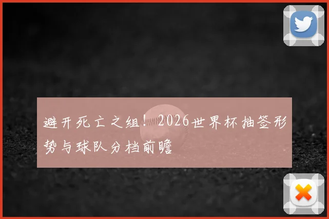 避开死亡之组!2026世界杯抽签形势与球队分档前瞻