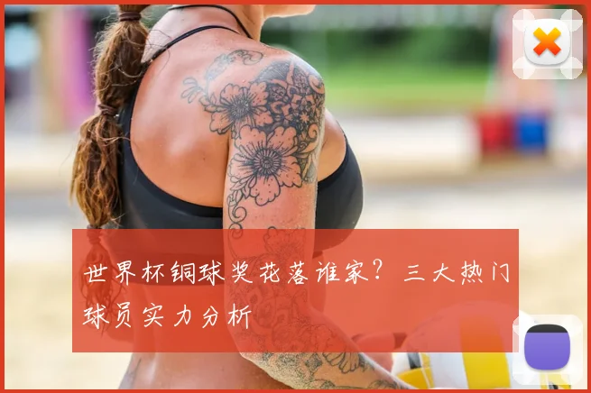 世界杯铜球奖花落谁家？三大热门球员实力分析