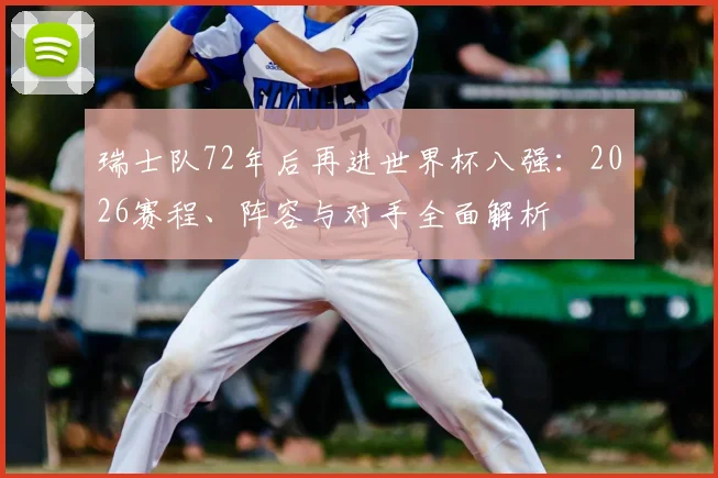 瑞士队72年后再进世界杯八强:2026赛程、阵容与对手全面解析