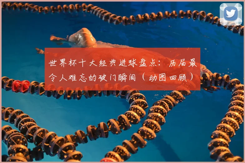 世界杯十大经典进球盘点：历届最令人难忘的破门瞬间（动图回顾）