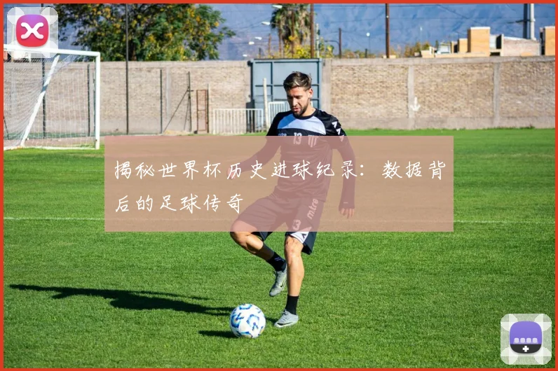 揭秘世界杯历史进球纪录：数据背后的足球传奇
